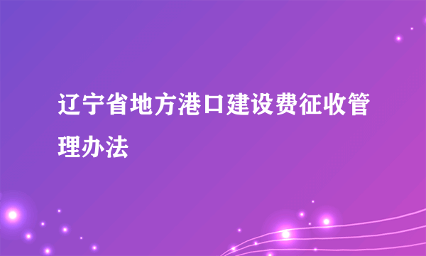 辽宁省地方港口建设费征收管理办法