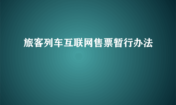 旅客列车互联网售票暂行办法