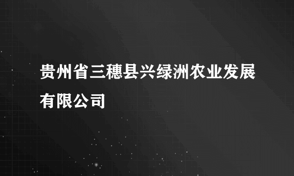 贵州省三穗县兴绿洲农业发展有限公司