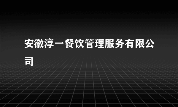 安徽淳一餐饮管理服务有限公司