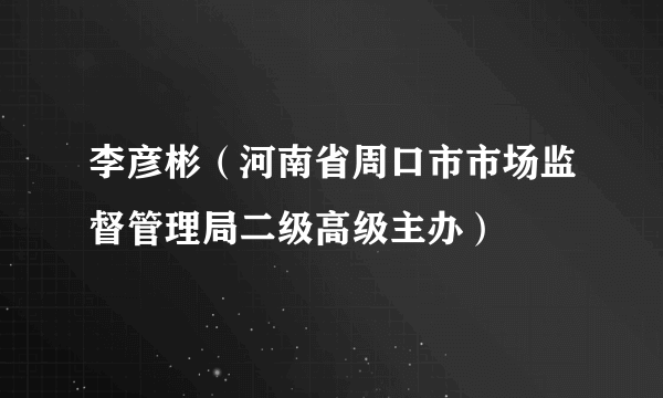 李彦彬（河南省周口市市场监督管理局二级高级主办）