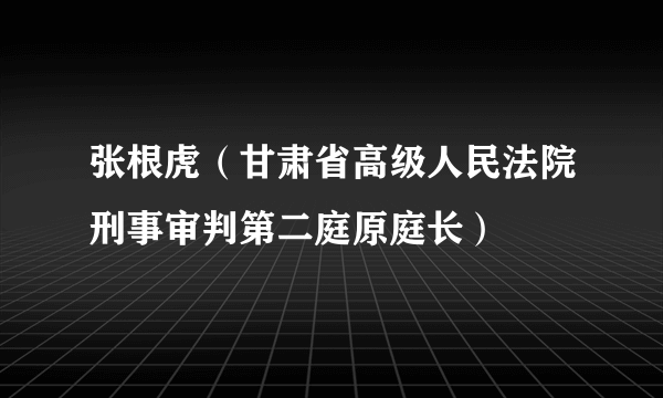 张根虎（甘肃省高级人民法院刑事审判第二庭原庭长）