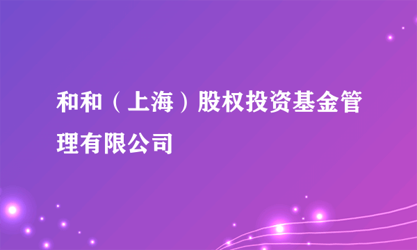 和和（上海）股权投资基金管理有限公司