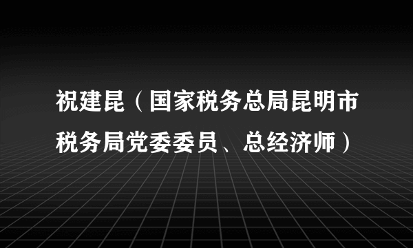 祝建昆（国家税务总局昆明市税务局党委委员、总经济师）