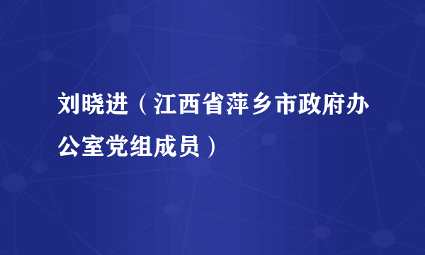 刘晓进（江西省萍乡市政府办公室党组成员）