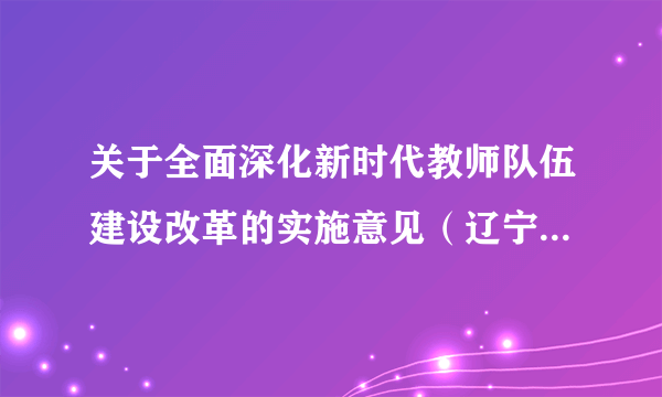 关于全面深化新时代教师队伍建设改革的实施意见（辽宁省印发的法规）