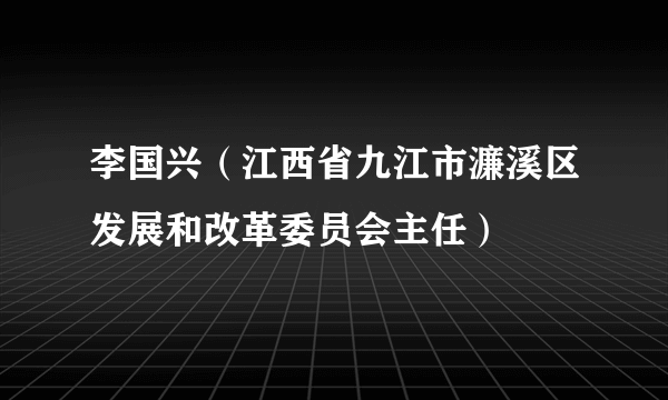 李国兴（江西省九江市濂溪区发展和改革委员会主任）