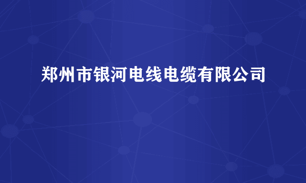 郑州市银河电线电缆有限公司