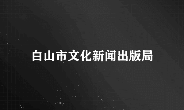 白山市文化新闻出版局