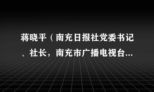 蒋晓平（南充日报社党委书记、社长，南充市广播电视台全面工作临时负责人）