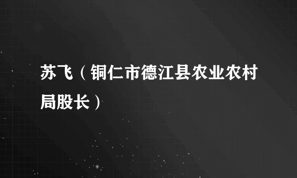 苏飞（铜仁市德江县农业农村局股长）