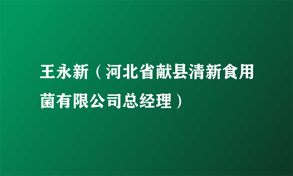 王永新（河北省献县清新食用菌有限公司总经理）