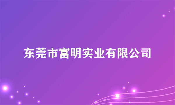 东莞市富明实业有限公司