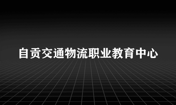 自贡交通物流职业教育中心