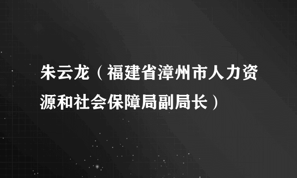 朱云龙（福建省漳州市人力资源和社会保障局副局长）