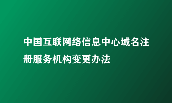 中国互联网络信息中心域名注册服务机构变更办法