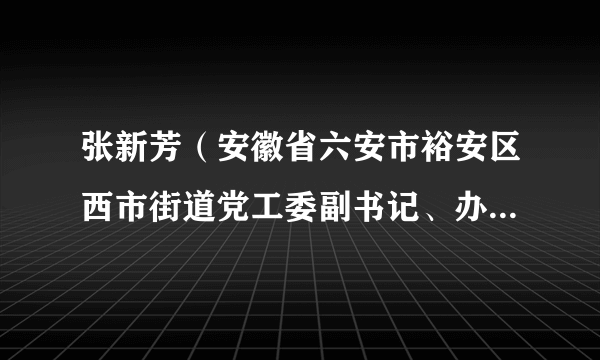 张新芳（安徽省六安市裕安区西市街道党工委副书记、办事处主任）