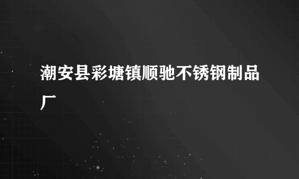 潮安县彩塘镇顺驰不锈钢制品厂