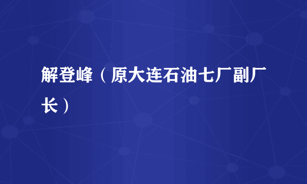 解登峰（原大连石油七厂副厂长）