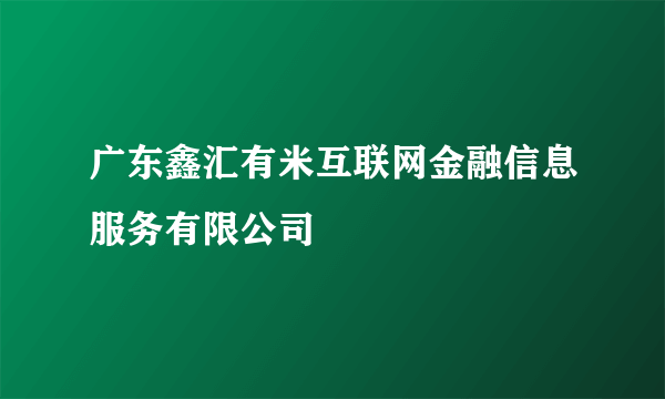 广东鑫汇有米互联网金融信息服务有限公司