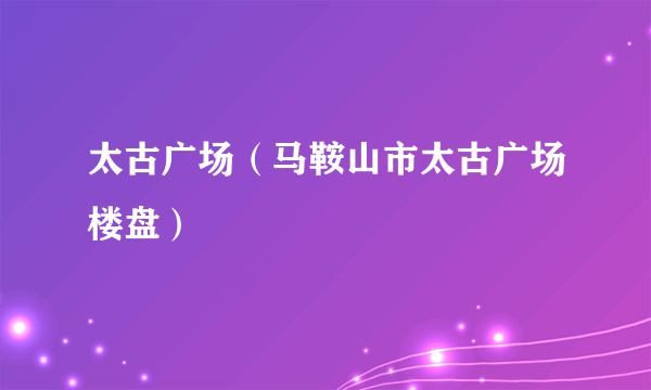 太古广场（马鞍山市太古广场楼盘）