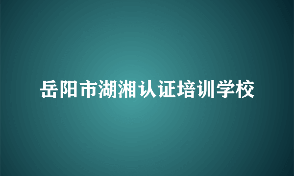 岳阳市湖湘认证培训学校