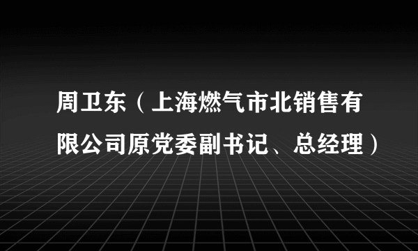 周卫东（上海燃气市北销售有限公司原党委副书记、总经理）