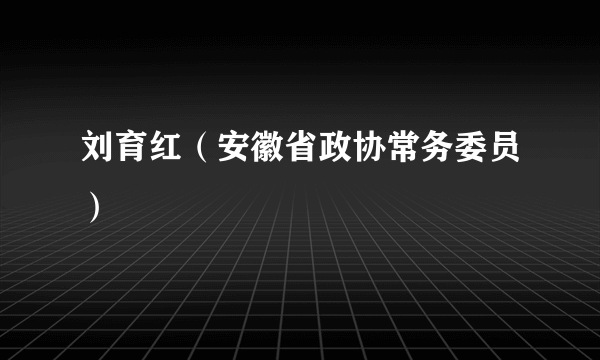 刘育红（安徽省政协常务委员）