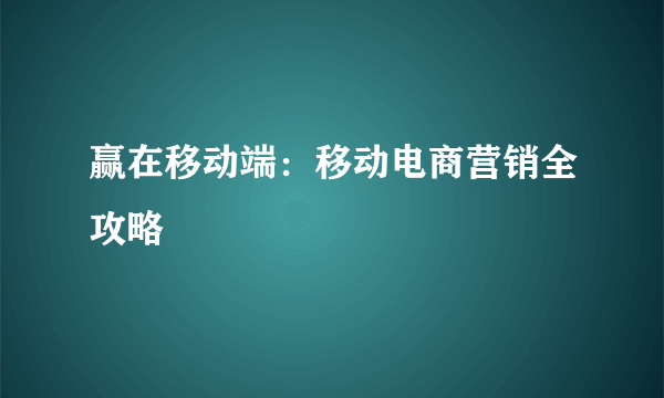 赢在移动端：移动电商营销全攻略