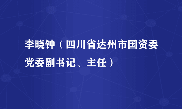 李晓钟（四川省达州市国资委党委副书记、主任）