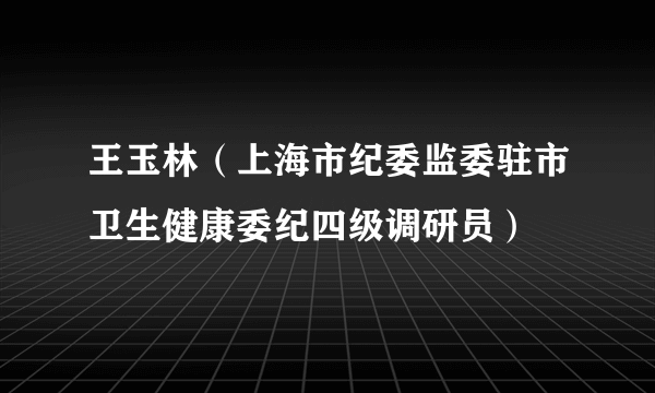 王玉林（上海市纪委监委驻市卫生健康委纪四级调研员）