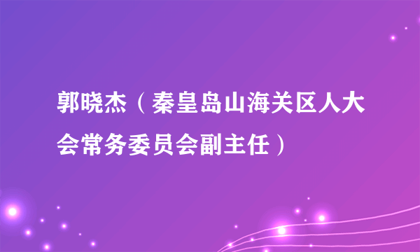 郭晓杰（秦皇岛山海关区人大会常务委员会副主任）