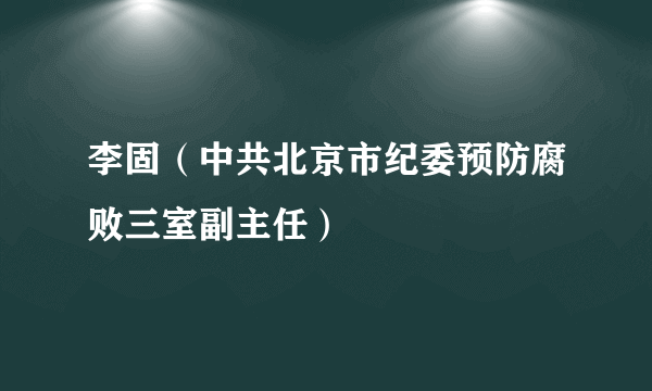 李固（中共北京市纪委预防腐败三室副主任）