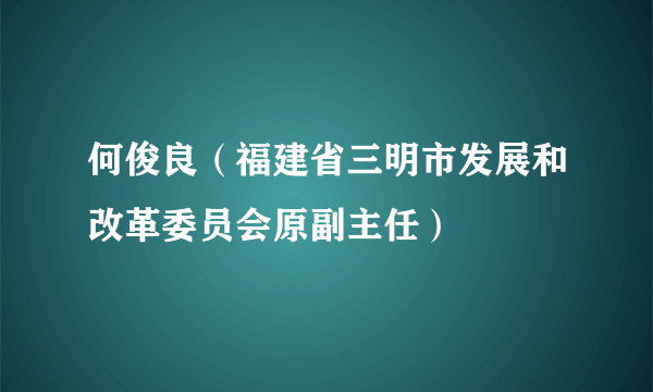 何俊良（福建省三明市发展和改革委员会原副主任）