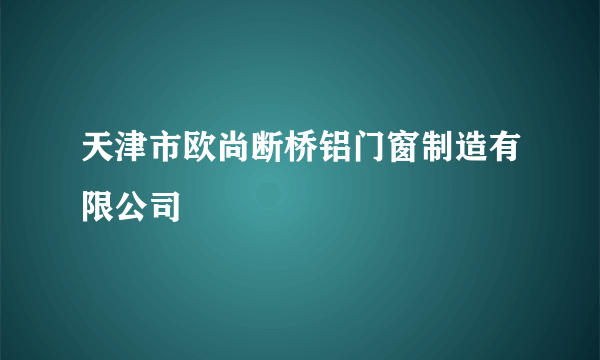 天津市欧尚断桥铝门窗制造有限公司