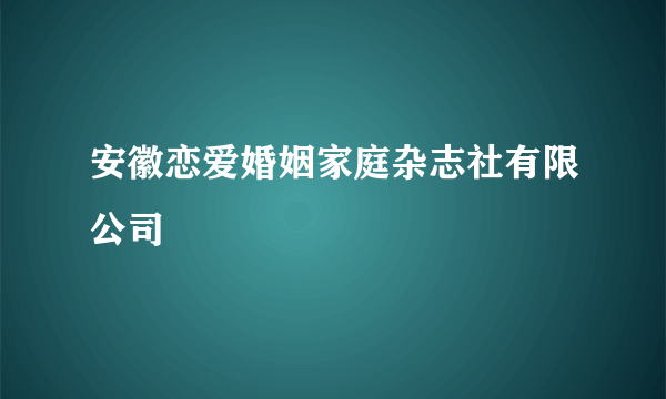 安徽恋爱婚姻家庭杂志社有限公司