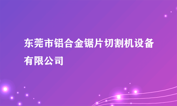 东莞市铝合金锯片切割机设备有限公司