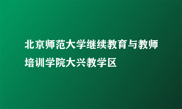 北京师范大学继续教育与教师培训学院大兴教学区