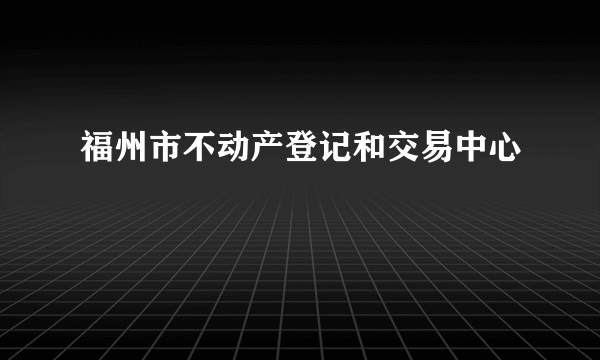 福州市不动产登记和交易中心