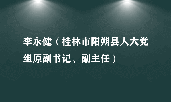 李永健（桂林市阳朔县人大党组原副书记、副主任）