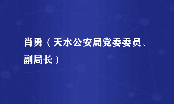 肖勇（天水公安局党委委员、副局长）