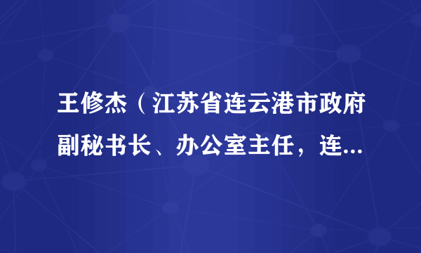 王修杰（江苏省连云港市政府副秘书长、办公室主任，连云港市政府研究室主任）