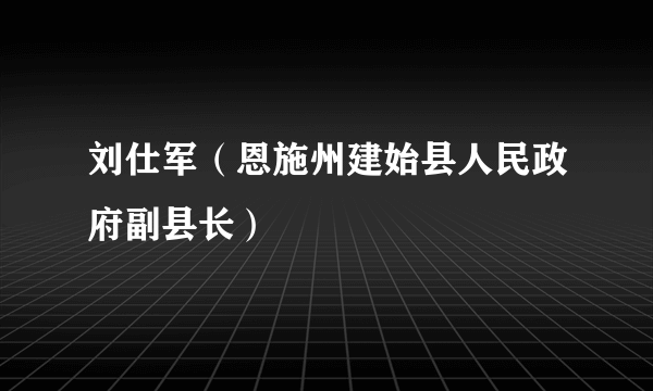 刘仕军（恩施州建始县人民政府副县长）