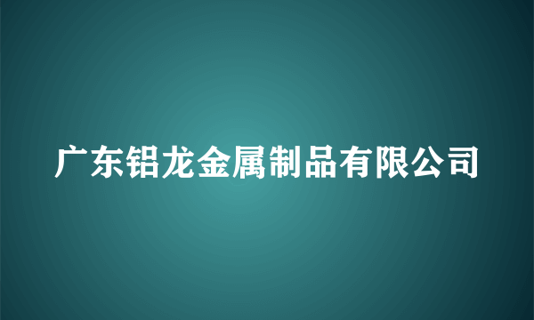 广东铝龙金属制品有限公司