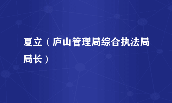 夏立（庐山管理局综合执法局局长）