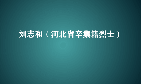 刘志和（河北省辛集籍烈士）