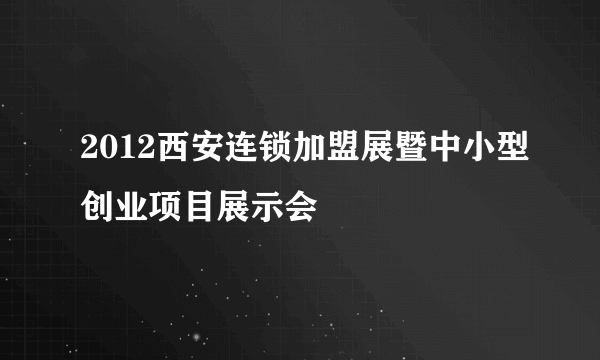 2012西安连锁加盟展暨中小型创业项目展示会