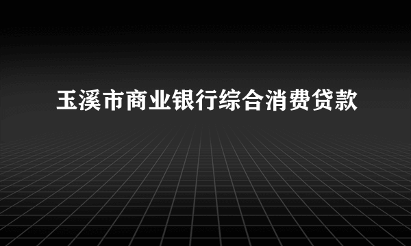 玉溪市商业银行综合消费贷款