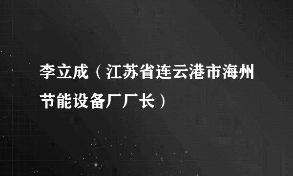 李立成（江苏省连云港市海州节能设备厂厂长）