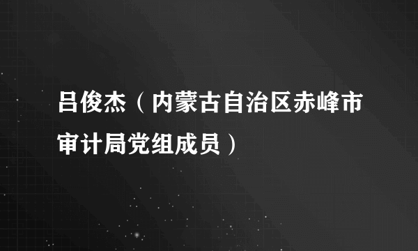 吕俊杰（内蒙古自治区赤峰市审计局党组成员）